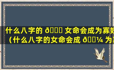 什么八字的 🐝 女命会成为寡妇（什么八字的女命会成 🌼 为寡妇的女人）